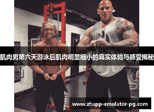 肌肉男第六天游泳后肌肉明显缩小的真实体验与感受揭秘