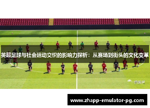 英超足球与社会运动交织的影响力探析：从赛场到街头的文化变革