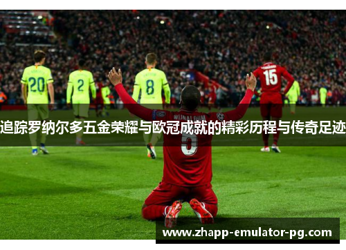追踪罗纳尔多五金荣耀与欧冠成就的精彩历程与传奇足迹 追踪罗纳尔多五金荣耀与欧冠成就的精彩历程与传奇足迹