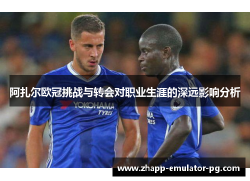 阿扎尔欧冠挑战与转会对职业生涯的深远影响分析 阿扎尔欧冠挑战与转会对职业生涯的深远影响分析