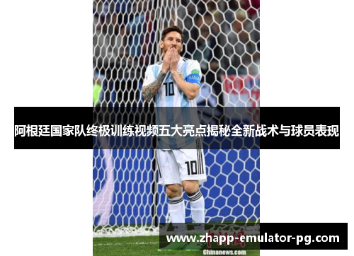 阿根廷国家队终极训练视频五大亮点揭秘全新战术与球员表现 阿根廷国家队终极训练视频五大亮点揭秘全新战术与球员表现