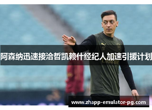 阿森纳迅速接洽哲凯赖什经纪人加速引援计划