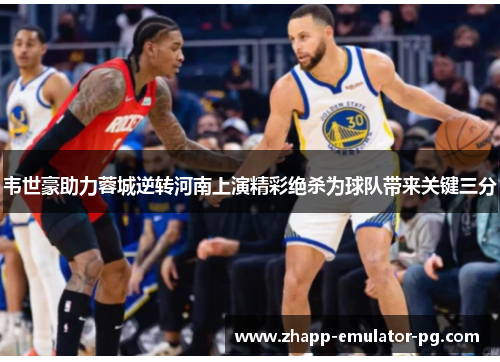 韦世豪助力蓉城逆转河南上演精彩绝杀为球队带来关键三分 韦世豪助力蓉城逆转河南上演精彩绝杀为球队带来关键三分