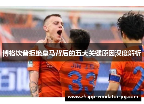 博格坎普拒绝皇马背后的五大关键原因深度解析 博格坎普拒绝皇马背后的五大关键原因深度解析