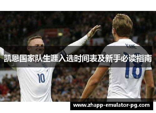 凯恩国家队生涯入选时间表及新手必读指南