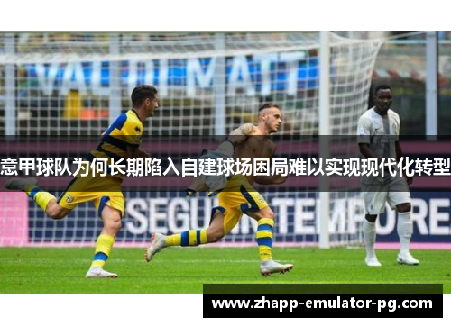 意甲球队为何长期陷入自建球场困局难以实现现代化转型