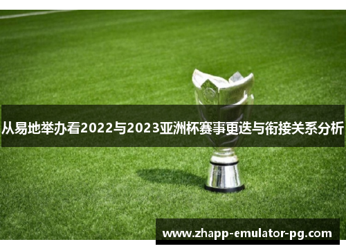 从易地举办看2022与2023亚洲杯赛事更迭与衔接关系分析 从易地举办看2022与2023亚洲杯赛事更迭与衔接关系分析