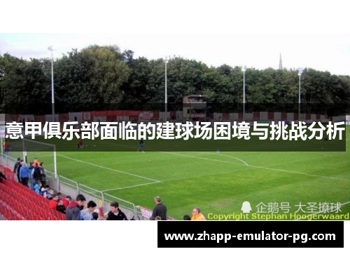 意甲俱乐部面临的建球场困境与挑战分析 意甲俱乐部面临的建球场困境与挑战分析