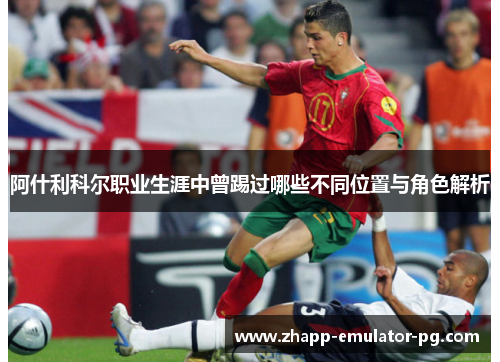 阿什利科尔职业生涯中曾踢过哪些不同位置与角色解析 阿什利科尔职业生涯中曾踢过哪些不同位置与角色解析