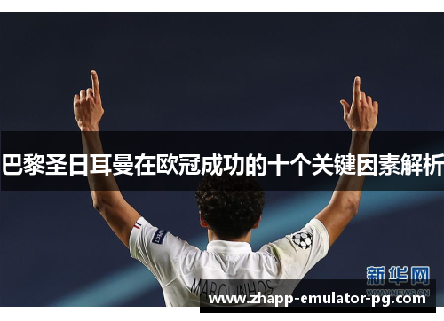 巴黎圣日耳曼在欧冠成功的十个关键因素解析 巴黎圣日耳曼在欧冠成功的十个关键因素解析