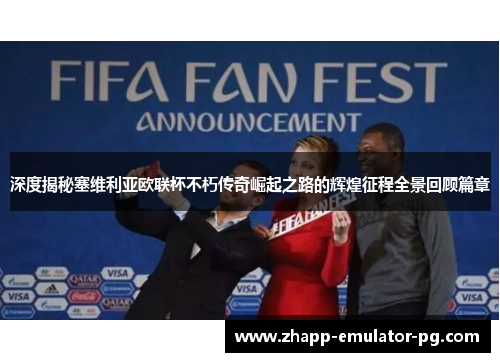 深度揭秘塞维利亚欧联杯不朽传奇崛起之路的辉煌征程全景回顾篇章