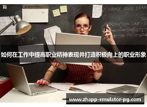 如何在工作中提高职业精神表现并打造积极向上的职业形象