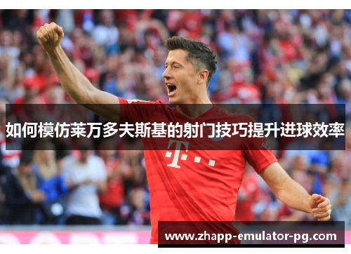 如何模仿莱万多夫斯基的射门技巧提升进球效率 如何模仿莱万多夫斯基的射门技巧提升进球效率