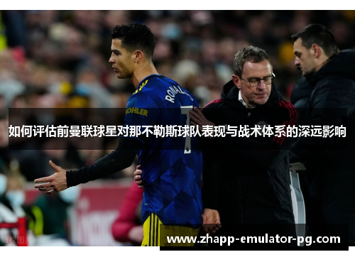 如何评估前曼联球星对那不勒斯球队表现与战术体系的深远影响