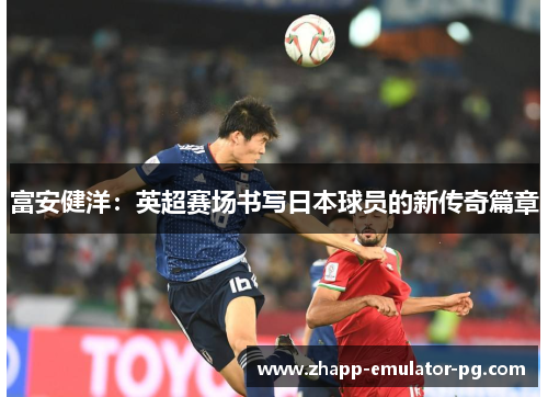 富安健洋：英超赛场书写日本球员的新传奇篇章