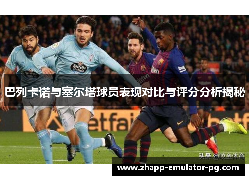 巴列卡诺与塞尔塔球员表现对比与评分分析揭秘 巴列卡诺与塞尔塔球员表现对比与评分分析揭秘