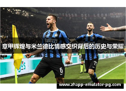 意甲辉煌与米兰德比情感交织背后的历史与荣耀 意甲辉煌与米兰德比情感交织背后的历史与荣耀