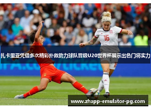 扎卡里亚凭借多次精彩扑救助力球队晋级U20世界杯展示出色门将实力 扎卡里亚凭借多次精彩扑救助力球队晋级U20世界杯展示出色门将实力