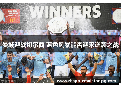 曼城迎战切尔西 蓝色风暴能否迎来逆袭之战