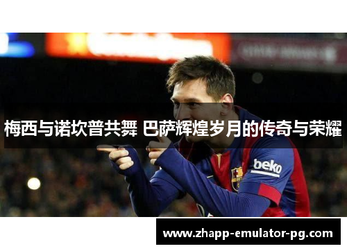 梅西与诺坎普共舞 巴萨辉煌岁月的传奇与荣耀