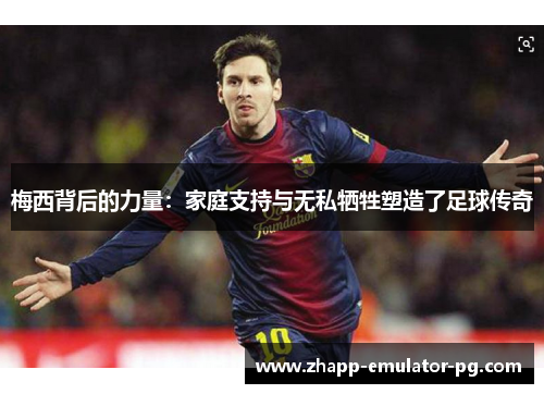 梅西背后的力量：家庭支持与无私牺牲塑造了足球传奇