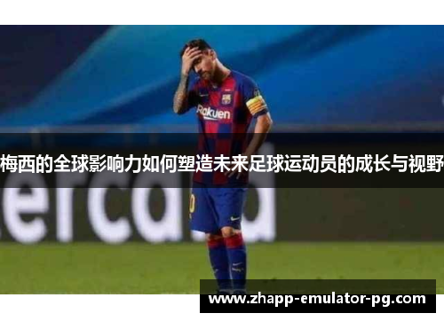 梅西的全球影响力如何塑造未来足球运动员的成长与视野