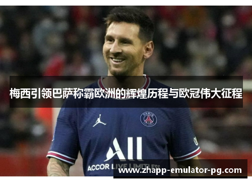 梅西引领巴萨称霸欧洲的辉煌历程与欧冠伟大征程