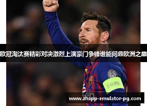 欧冠淘汰赛精彩对决激烈上演豪门争锋谁能问鼎欧洲之巅 欧冠淘汰赛精彩对决激烈上演豪门争锋谁能问鼎欧洲之巅