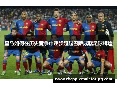 皇马如何在历史竞争中逐步超越巴萨成就足球辉煌
