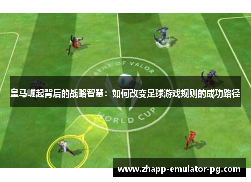 皇马崛起背后的战略智慧：如何改变足球游戏规则的成功路径