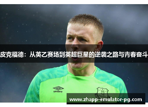 皮克福德：从英乙赛场到英超巨星的逆袭之路与青春奋斗