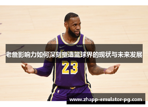 老詹影响力如何深刻塑造篮球界的现状与未来发展