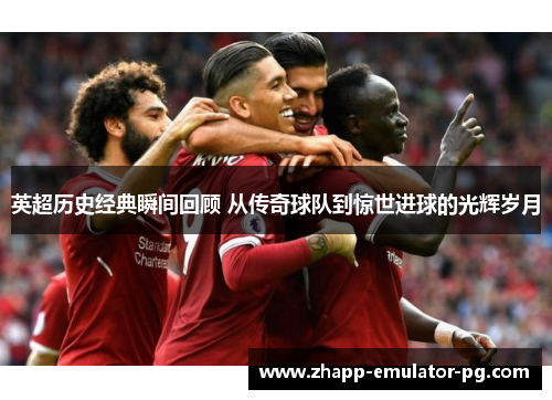 英超历史经典瞬间回顾 从传奇球队到惊世进球的光辉岁月 英超历史经典瞬间回顾 从传奇球队到惊世进球的光辉岁月