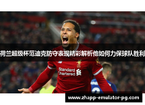 荷兰超级杯范迪克防守表现精彩解析他如何力保球队胜利