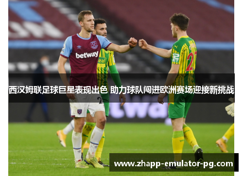 西汉姆联足球巨星表现出色 助力球队闯进欧洲赛场迎接新挑战 西汉姆联足球巨星表现出色 助力球队闯进欧洲赛场迎接新挑战