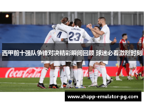 西甲前十强队争锋对决精彩瞬间回顾 球迷必看激烈时刻 西甲前十强队争锋对决精彩瞬间回顾 球迷必看激烈时刻