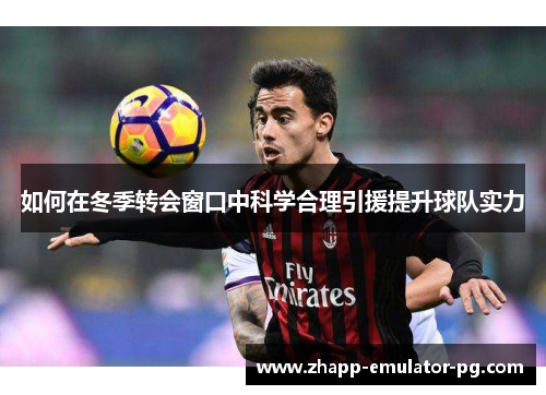 如何在冬季转会窗口中科学合理引援提升球队实力