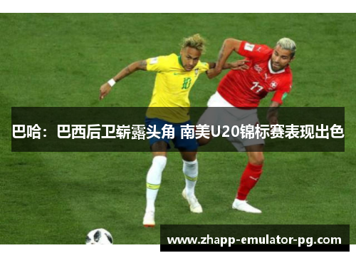 巴哈：巴西后卫崭露头角 南美U20锦标赛表现出色