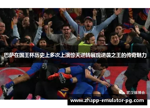 巴萨在国王杯历史上多次上演惊天逆转展现逆袭之王的传奇魅力