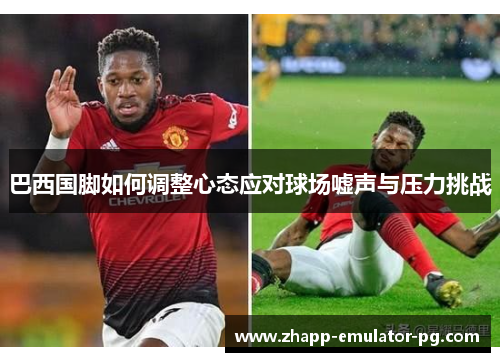 巴西国脚如何调整心态应对球场嘘声与压力挑战