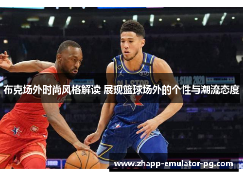 布克场外时尚风格解读 展现篮球场外的个性与潮流态度
