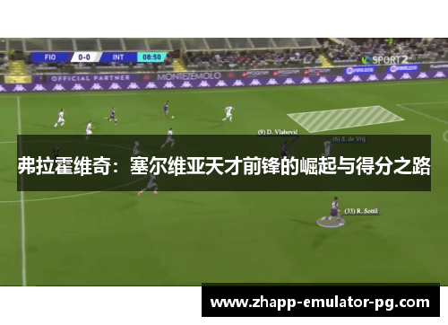 弗拉霍维奇：塞尔维亚天才前锋的崛起与得分之路