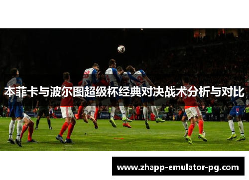 本菲卡与波尔图超级杯经典对决战术分析与对比 本菲卡与波尔图超级杯经典对决战术分析与对比