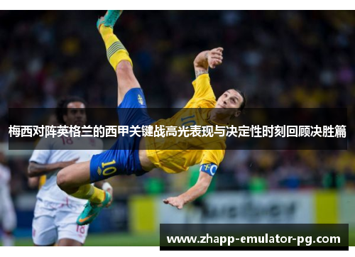 梅西对阵英格兰的西甲关键战高光表现与决定性时刻回顾决胜篇