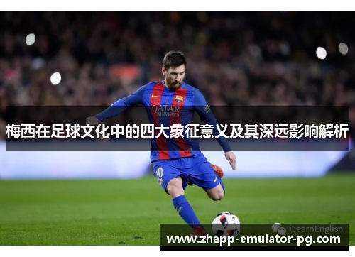 梅西在足球文化中的四大象征意义及其深远影响解析