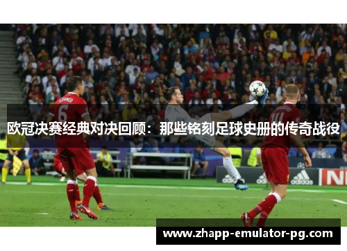 欧冠决赛经典对决回顾：那些铭刻足球史册的传奇战役