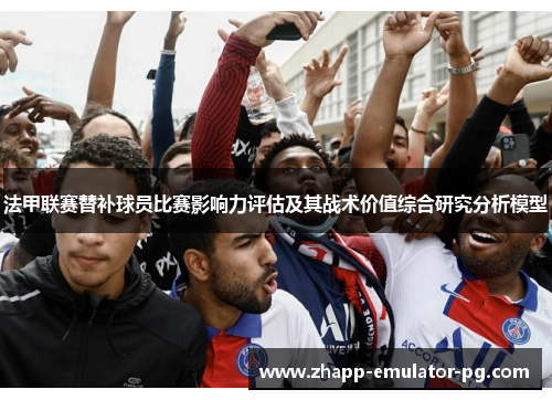 法甲联赛替补球员比赛影响力评估及其战术价值综合研究分析模型