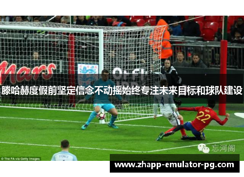 滕哈赫度假前坚定信念不动摇始终专注未来目标和球队建设