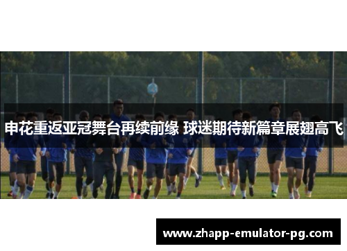 申花重返亚冠舞台再续前缘 球迷期待新篇章展翅高飞