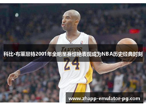 科比·布莱恩特2001年全明星赛惊艳表现成为NBA历史经典时刻